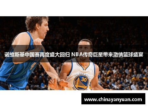 诺维斯基中国赛再度盛大回归 NBA传奇巨星带来激情篮球盛宴